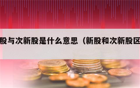 新股与次新股是什么意思（新股和次新股区别）