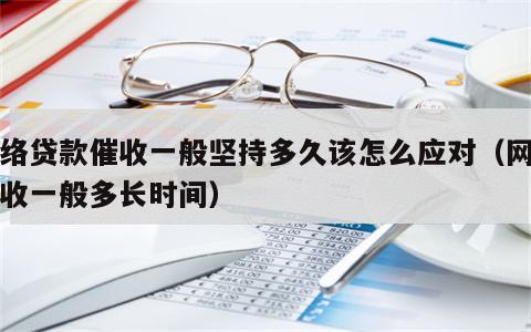 网络贷款催收一般坚持多久该怎么应对（网贷催收一般多长时间）