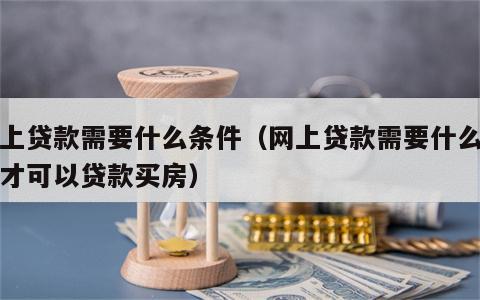 网上贷款需要什么条件（网上贷款需要什么条件才可以贷款买房）