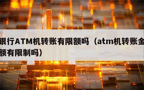 银行ATM机转账有限额吗（atm机转账金额有限制吗）