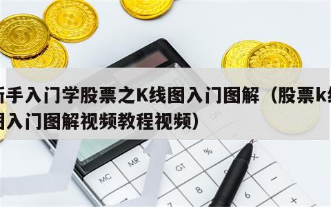 新手入门学股票之K线图入门图解（股票k线图入门图解视频教程视频）