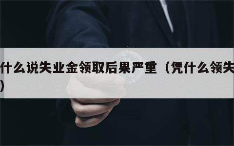 为什么说失业金领取后果严重（凭什么领失业金）