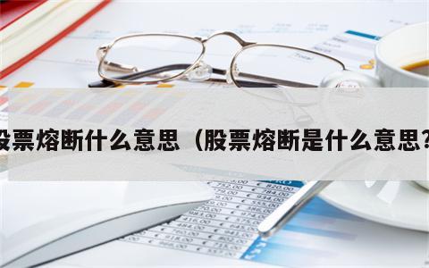 股票熔断什么意思（股票熔断是什么意思?）