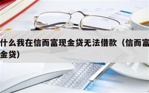为什么我在信而富现金贷无法借款（信而富和现金贷）