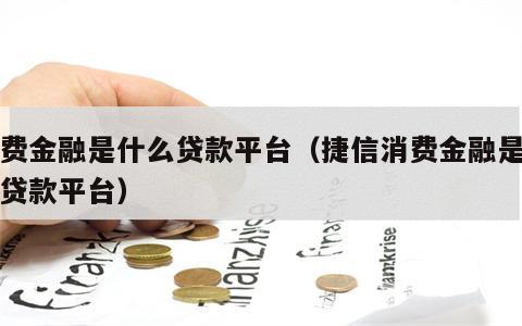 消费金融是什么贷款平台（捷信消费金融是什么贷款平台）