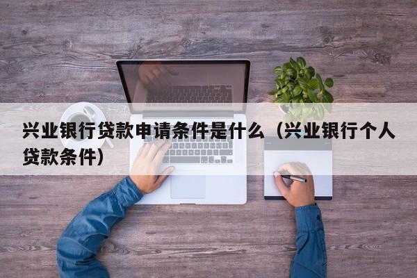 兴业银行贷款申请条件是什么（兴业银行个人贷款条件）