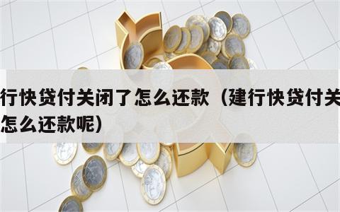 建行快贷付关闭了怎么还款（建行快贷付关闭了怎么还款呢）