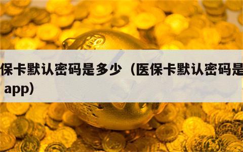 医保卡默认密码是多少（医保卡默认密码是多少 app）