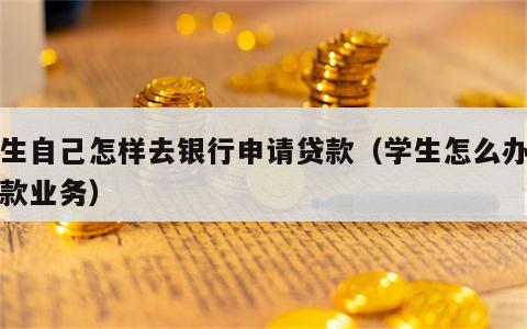 学生自己怎样去银行申请贷款（学生怎么办理贷款业务）