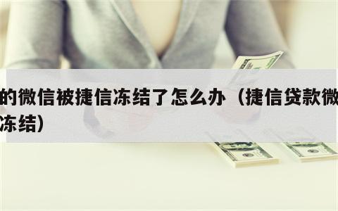 我的微信被捷信冻结了怎么办（捷信贷款微信被冻结）