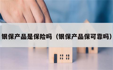 银保产品是保险吗（银保产品保可靠吗）