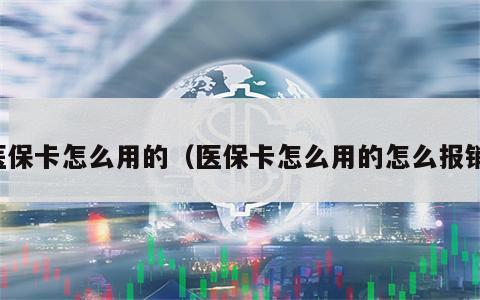 医保卡怎么用的（医保卡怎么用的怎么报销）