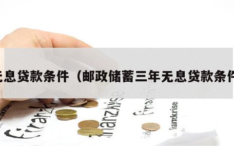 无息贷款条件（邮政储蓄三年无息贷款条件）