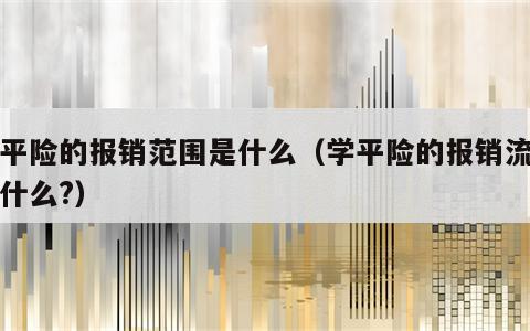 学平险的报销范围是什么（学平险的报销流程是什么?）