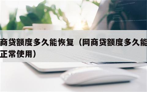 网商贷额度多久能恢复（网商贷额度多久能恢复正常使用）