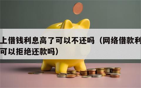 网上借钱利息高了可以不还吗（网络借款利息高可以拒绝还款吗）