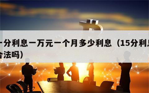 一分利息一万元一个月多少利息（15分利息合法吗）