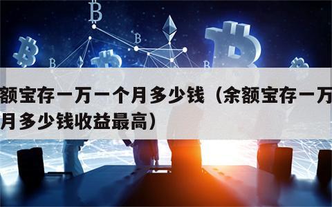 余额宝存一万一个月多少钱（余额宝存一万一个月多少钱收益最高）