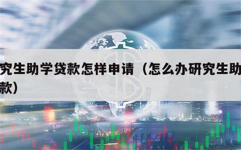 研究生助学贷款怎样申请（怎么办研究生助学贷款）