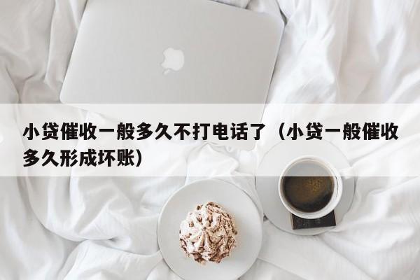 小贷催收一般多久不打电话了（小贷一般催收多久形成坏账）