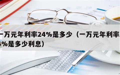 一万元年利率24%是多少（一万元年利率24%是多少利息）