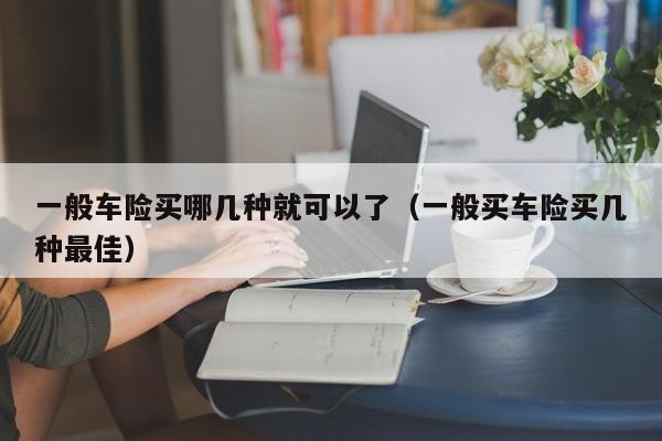 一般车险买哪几种就可以了（一般买车险买几种最佳）