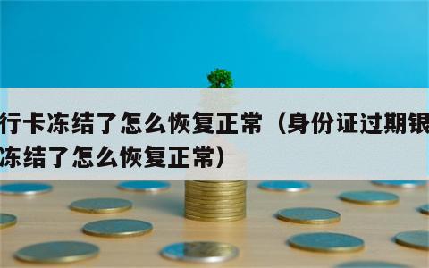 银行卡冻结了怎么恢复正常（身份证过期银行卡冻结了怎么恢复正常）