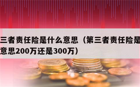 第三者责任险是什么意思（第三者责任险是什么意思200万还是300万）