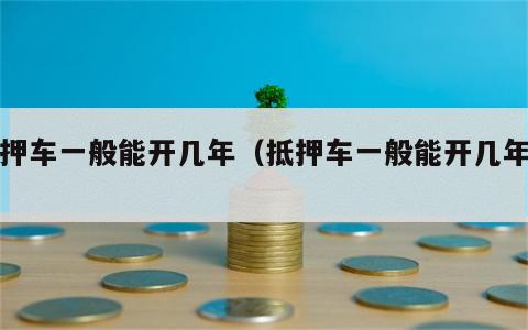 抵押车一般能开几年（抵押车一般能开几年的）