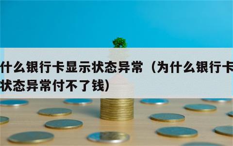 为什么银行卡显示状态异常（为什么银行卡显示状态异常付不了钱）