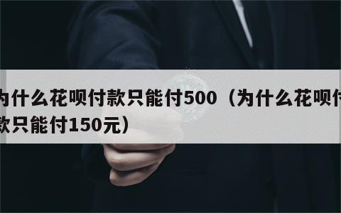 为什么花呗付款只能付500（为什么花呗付款只能付150元）