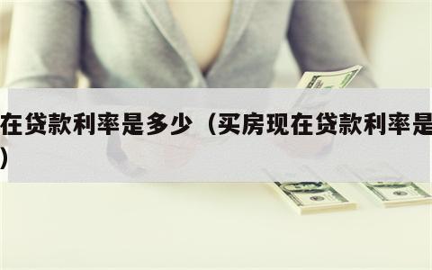 现在贷款利率是多少（买房现在贷款利率是多少）