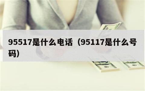 95517是什么电话（95117是什么号码）