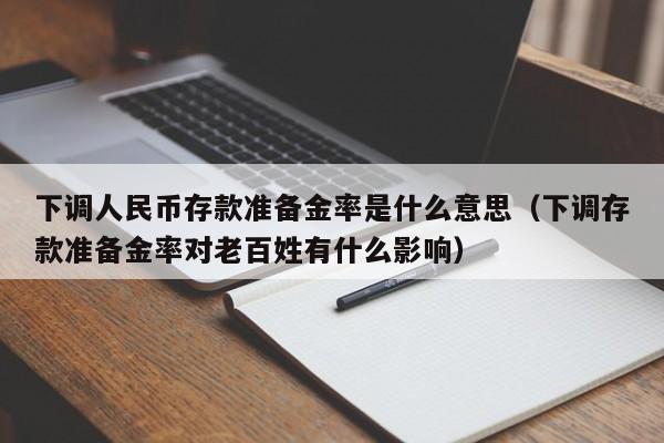 下调人民币存款准备金率是什么意思（下调存款准备金率对老百姓有什么影响）