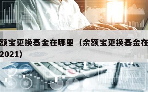 余额宝更换基金在哪里（余额宝更换基金在哪里2021）
