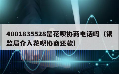 4001835528是花呗协商电话吗（银监局介入花呗协商还款）