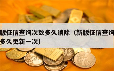 新版征信查询次数多久消除（新版征信查询记录多久更新一次）