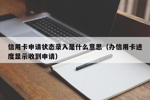 信用卡申请状态录入是什么意思（办信用卡进度显示收到申请）