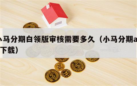 小马分期白领版审核需要多久（小马分期app下载）