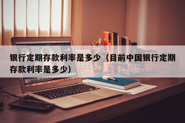 银行定期存款利率是多少（目前中国银行定期存款利率是多少）
