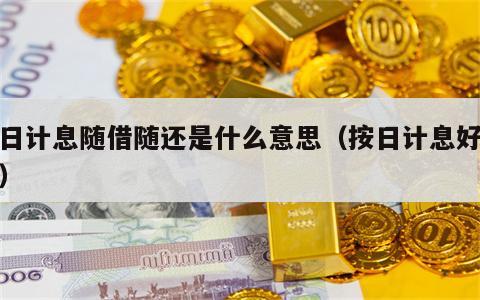 按日计息随借随还是什么意思（按日计息好不好）