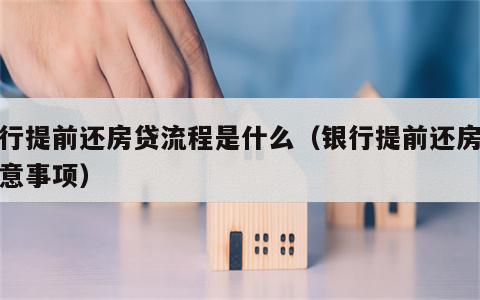 银行提前还房贷流程是什么（银行提前还房贷注意事项）