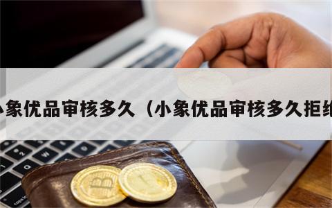 小象优品审核多久（小象优品审核多久拒绝）