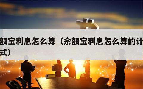 余额宝利息怎么算（余额宝利息怎么算的计算公式）