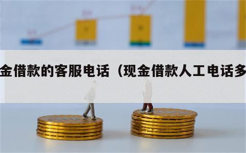 现金借款的客服电话（现金借款人工电话多少）