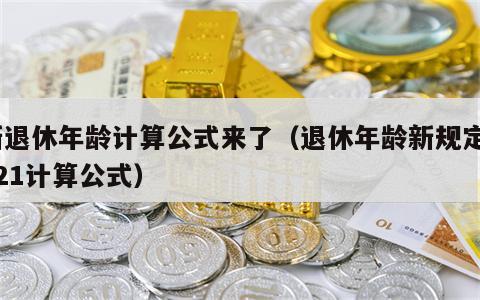 新退休年龄计算公式来了（退休年龄新规定2021计算公式）