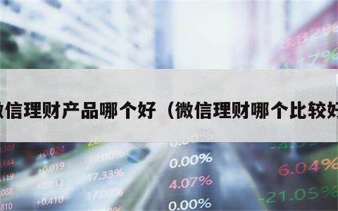 微信理财产品哪个好（微信理财哪个比较好）