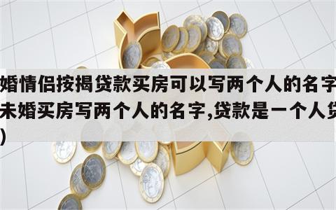 未婚情侣按揭贷款买房可以写两个人的名字吗（未婚买房写两个人的名字,贷款是一个人贷吗）