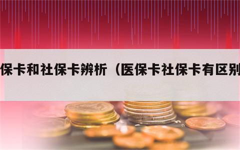 医保卡和社保卡辨析（医保卡社保卡有区别吗）