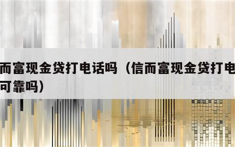 信而富现金贷打电话吗（信而富现金贷打电话吗可靠吗）